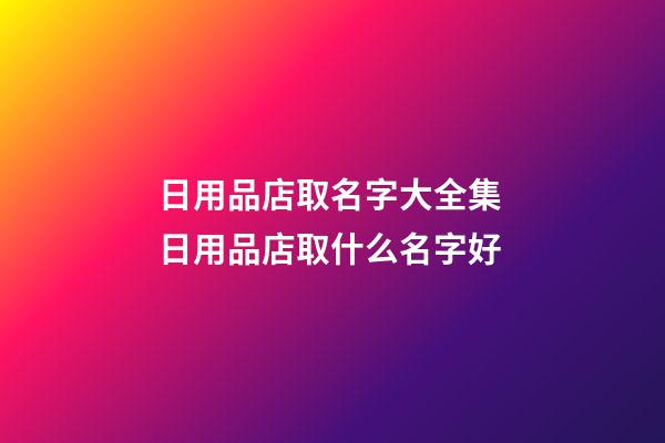 日用品店取名字大全集 日用品店取什么名字好-第1张-店铺起名-玄机派